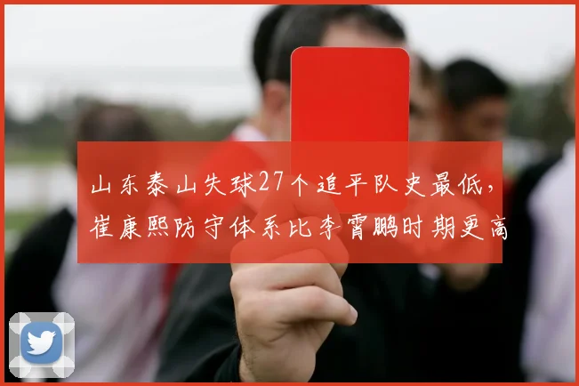 山东泰山失球27个追平队史最低，崔康熙防守体系比李霄鹏时期更高效