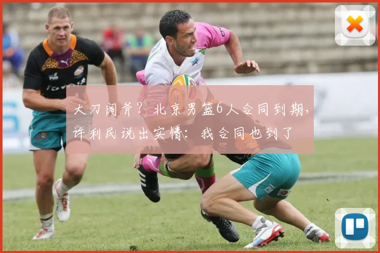 大刀阔斧？北京男篮6人合同到期，许利民说出实情：我合同也到了