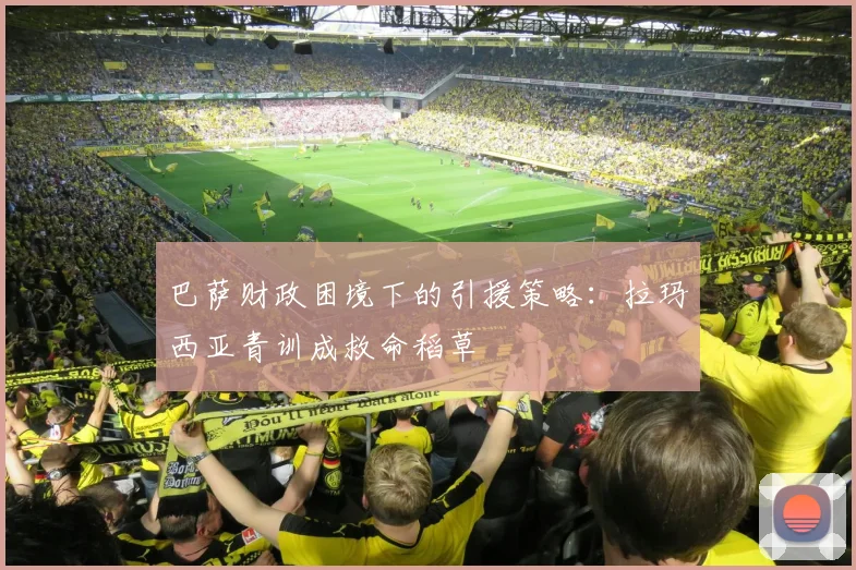巴萨财政困境下的引援策略：拉玛西亚青训成救命稻草