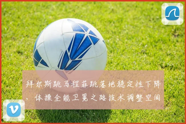 拜尔斯跳马程菲跳落地稳定性下降，体操全能卫冕之路技术调整空间多大？
